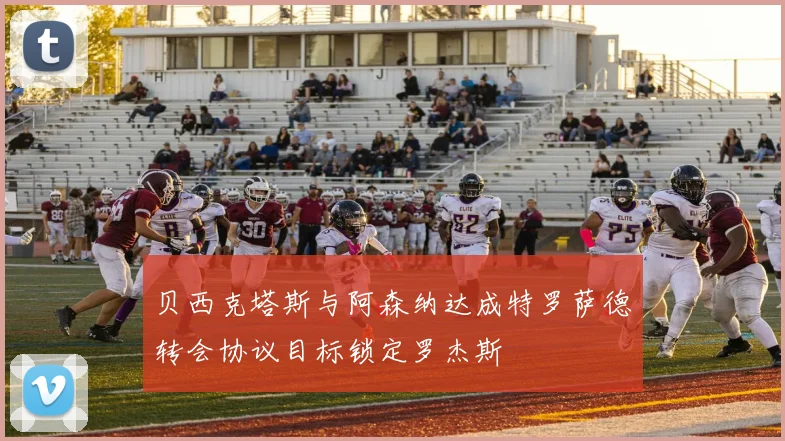 贝西克塔斯与阿森纳达成特罗萨德转会协议目标锁定罗杰斯