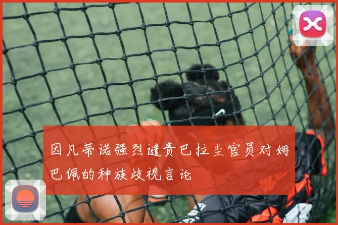 因凡蒂诺强烈谴责巴拉圭官员对姆巴佩的种族歧视言论