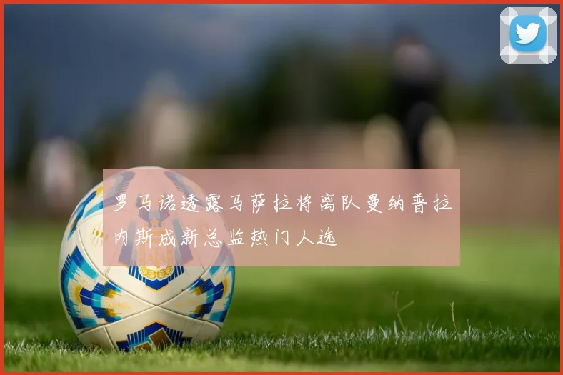 罗马诺透露马萨拉将离队曼纳普拉内斯成新总监热门人选