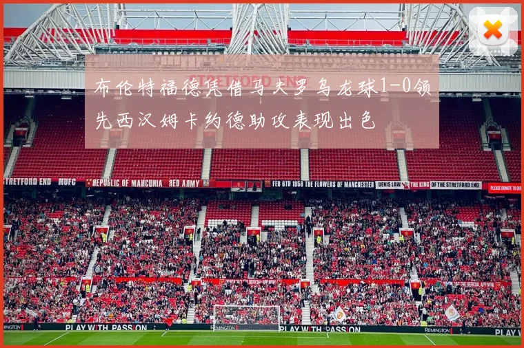 布伦特福德凭借马夫罗乌龙球1-0领先西汉姆卡约德助攻表现出色