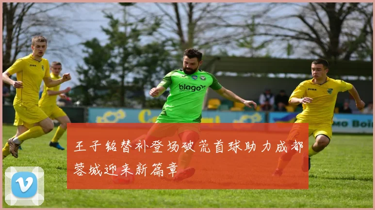 王子铭替补登场破荒首球助力成都蓉城迎来新篇章