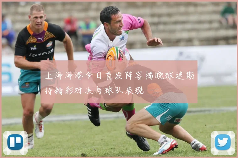 上海海港今日首发阵容揭晓球迷期待精彩对决与球队表现