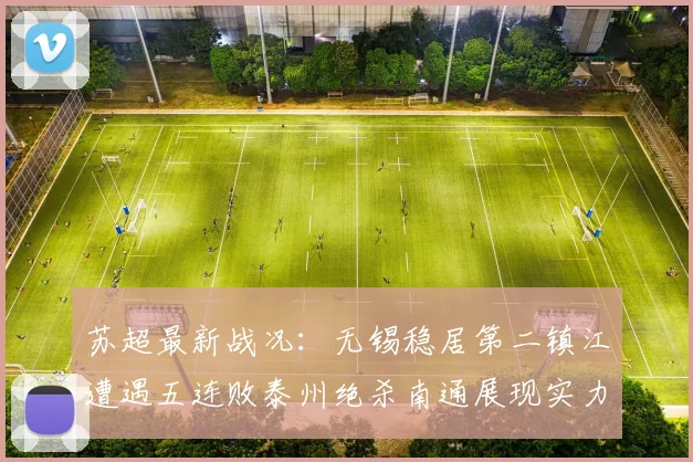 苏超最新战况：无锡稳居第二镇江遭遇五连败泰州绝杀南通展现实力