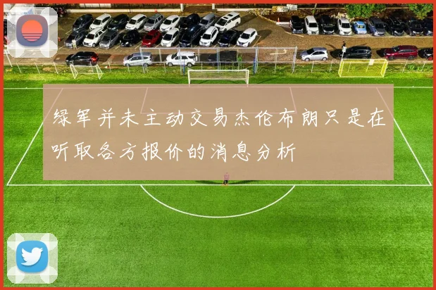 绿军并未主动交易杰伦布朗只是在听取各方报价的消息分析
