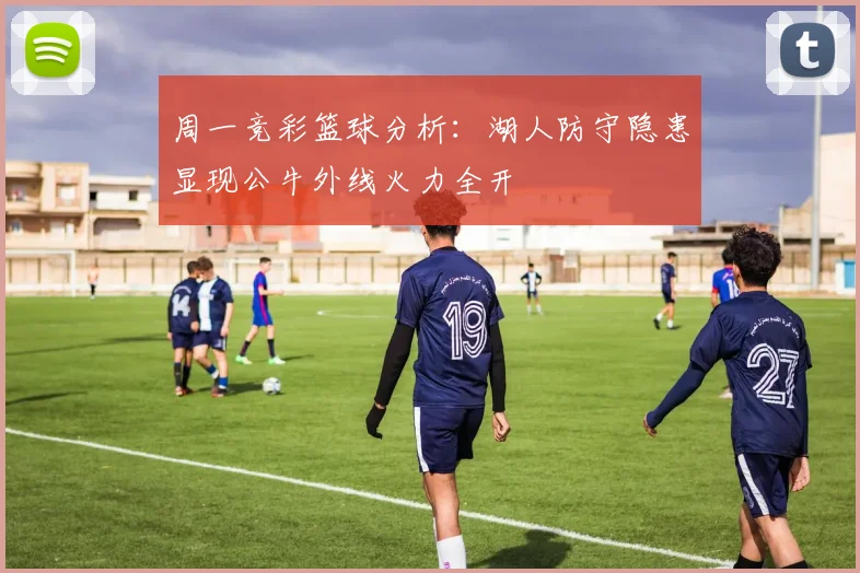 周一竞彩篮球分析：湖人防守隐患显现公牛外线火力全开