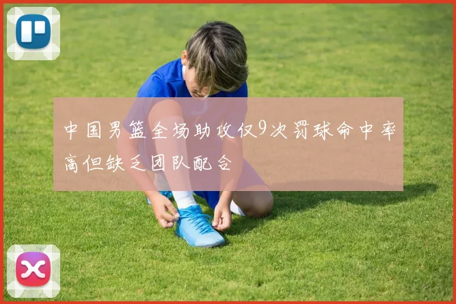 中国男篮全场助攻仅9次罚球命中率高但缺乏团队配合