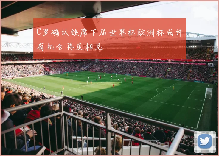 C罗确认缺席下届世界杯欧洲杯或许有机会再度相见