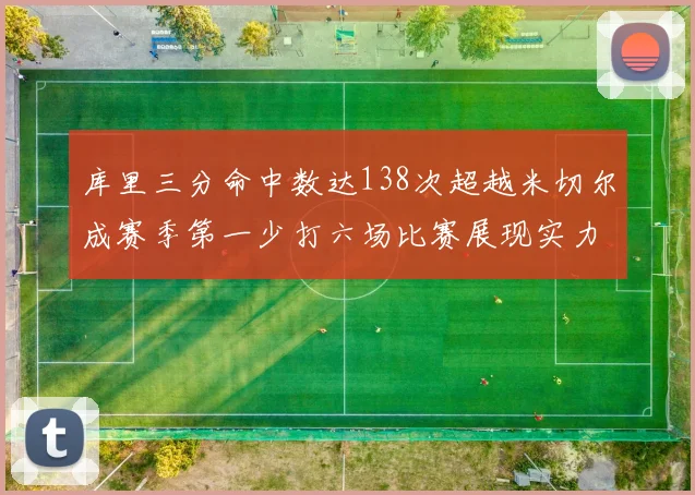 库里三分命中数达138次超越米切尔成赛季第一少打六场比赛展现实力