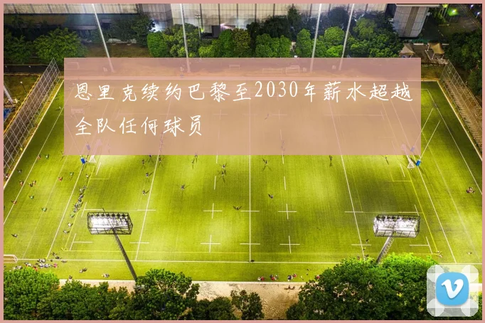 恩里克续约巴黎至2030年薪水超越全队任何球员