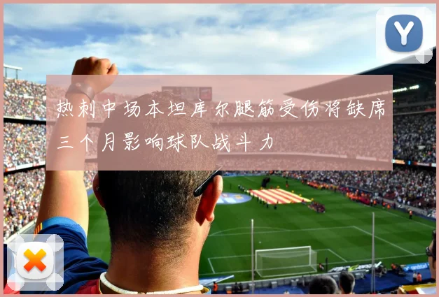 热刺中场本坦库尔腿筋受伤将缺席三个月影响球队战斗力