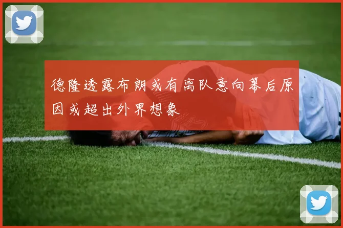 德隆透露布朗或有离队意向幕后原因或超出外界想象