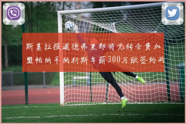斯基拉报道德弗里即将无转会费加盟帕纳辛纳科斯年薪300万欧签约两年