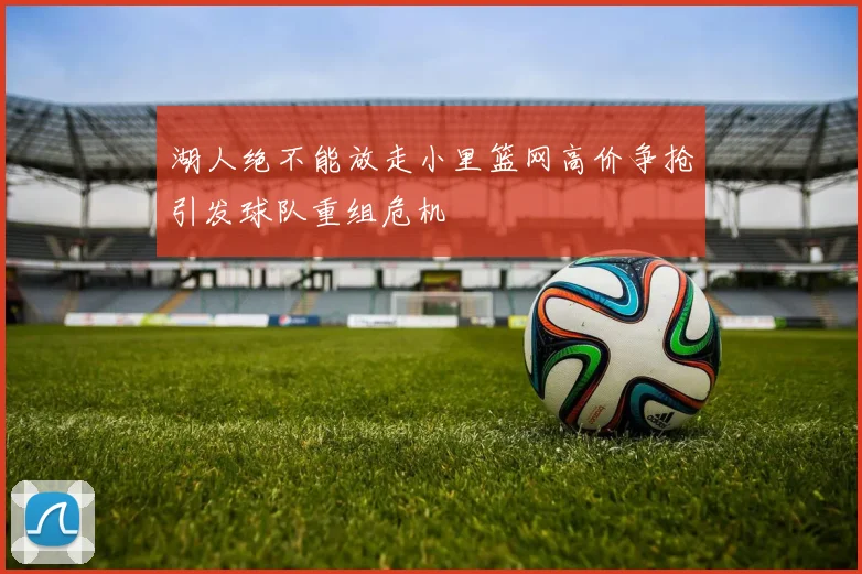 湖人绝不能放走小里篮网高价争抢引发球队重组危机