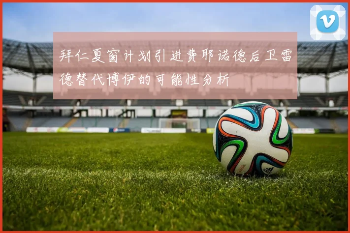 拜仁夏窗计划引进费耶诺德后卫雷德替代博伊的可能性分析