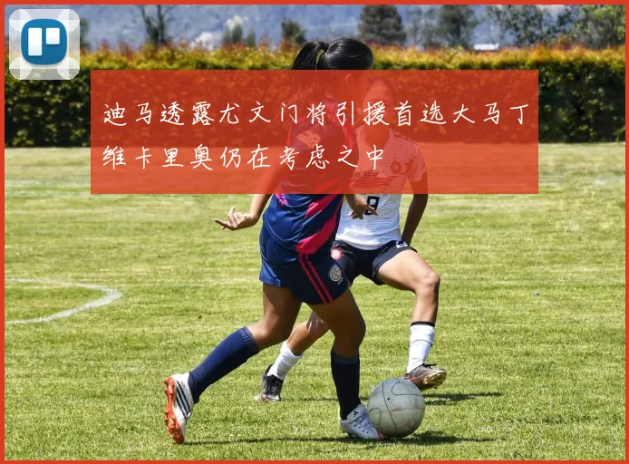迪马透露尤文门将引援首选大马丁维卡里奥仍在考虑之中