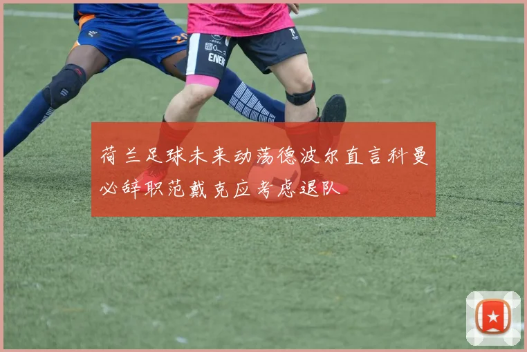 荷兰足球未来动荡德波尔直言科曼必辞职范戴克应考虑退队