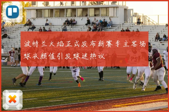 波特兰火焰正式发布新赛季主客场球衣颜值引发球迷热议