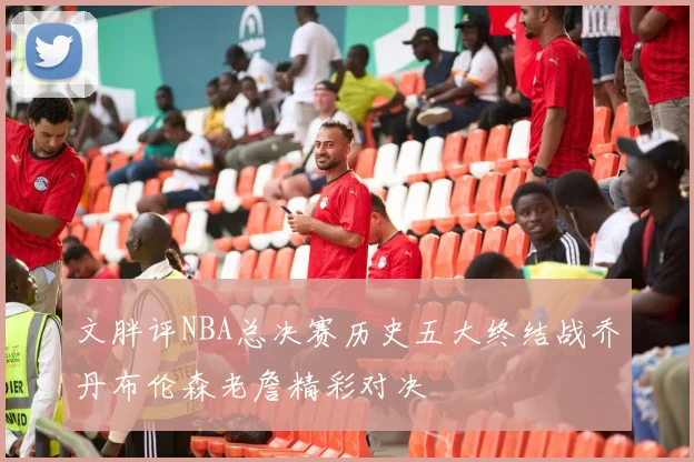 文胖评NBA总决赛历史五大终结战乔丹布伦森老詹精彩对决