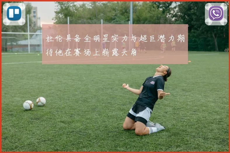 杜伦具备全明星实力与超巨潜力期待他在赛场上崭露头角