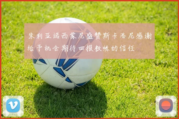 朱利亚诺西蒙尼盛赞斯卡洛尼感谢给予机会期待回报教练的信任