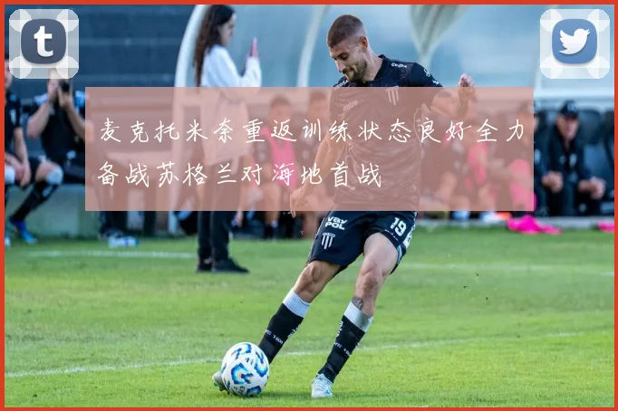 麦克托米奈重返训练状态良好全力备战苏格兰对海地首战