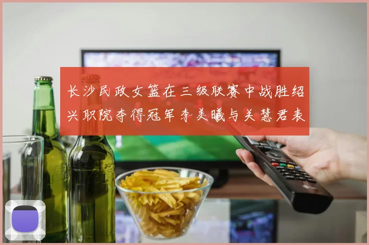 长沙民政女篮在三级联赛中战胜绍兴职院夺得冠军李美曦与关慧君表现出色