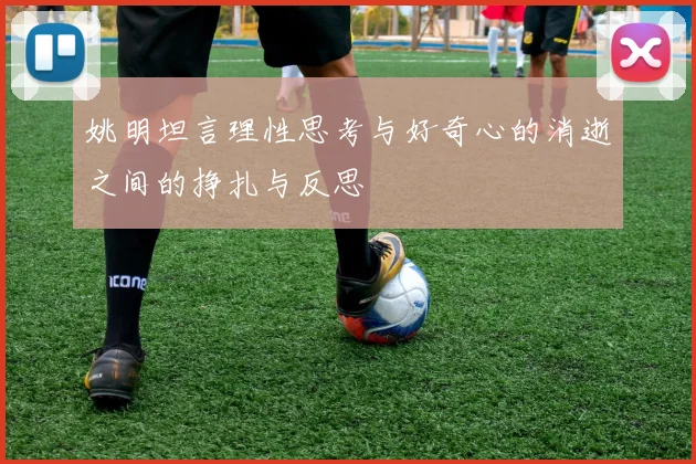姚明坦言理性思考与好奇心的消逝之间的挣扎与反思