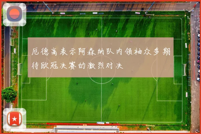 厄德高表示阿森纳队内领袖众多期待欧冠决赛的激烈对决