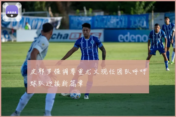 皮耶罗强调尊重尤文现任团队呼吁球队迎接新篇章