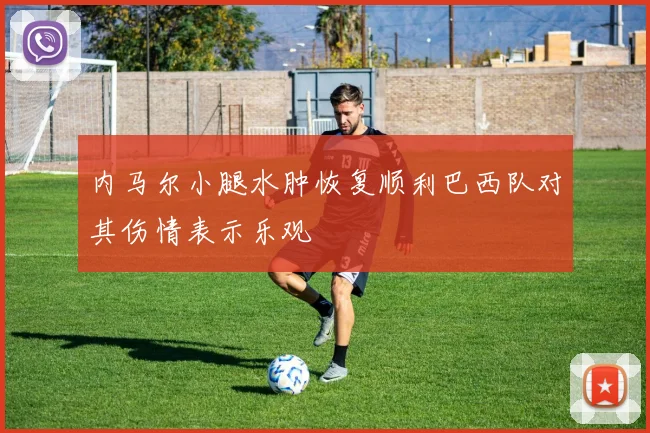 内马尔小腿水肿恢复顺利巴西队对其伤情表示乐观