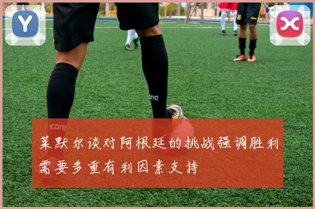 莱默尔谈对阿根廷的挑战强调胜利需要多重有利因素支持